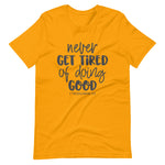 Gold color tee, Never Get Tired Of Doing Good, this t-shirt message speaks to the mind and the idea that will transform the world. Soft ,lightweight, good stretch. Comfortable and flattering for all genders.